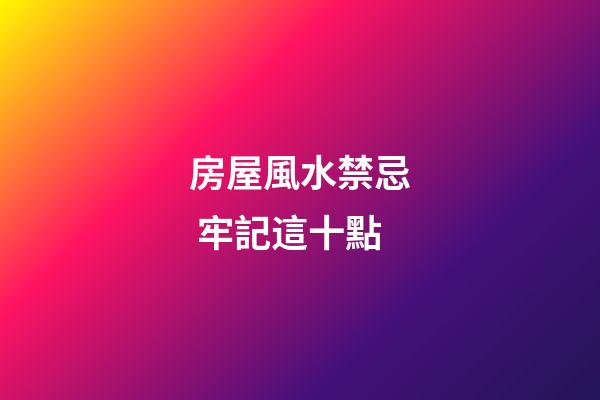 房屋風水禁忌 牢記這十點